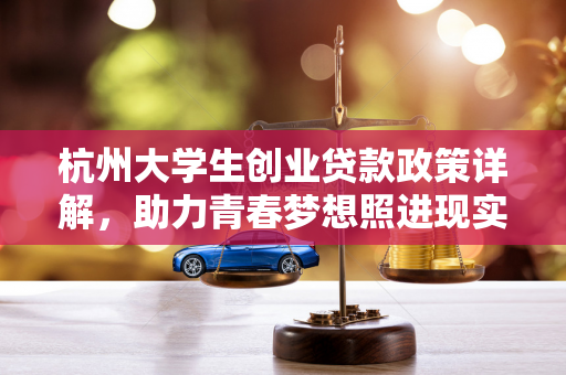 杭州大学生创业贷款政策详解，助力青春梦想照进现实