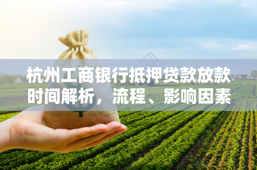 杭州工商银行抵押贷款放款时间解析,流程、影响因素及提速指南