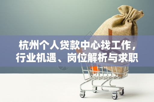 杭州个人贷款中心找工作,行业机遇、岗位解析与求职指南