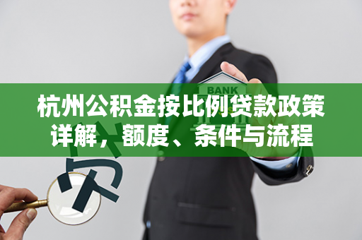 杭州公积金按比例贷款政策详解,额度、条件与流程