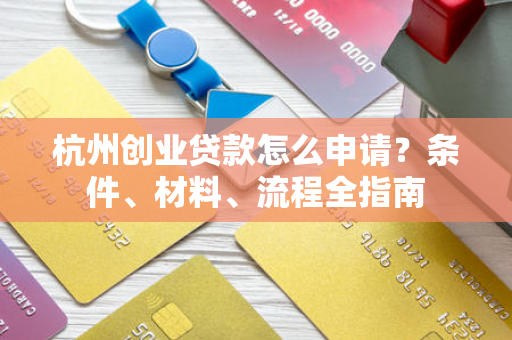 杭州创业贷款怎么申请?条件、材料、流程全指南