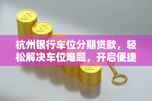 杭州银行车位分期贷款，轻松解决车位难题，开启便捷出行新生活