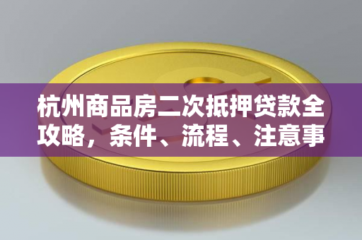 杭州商品房二次抵押贷款全攻略,条件、流程、注意事项一文读懂 杭州商品房二次抵押贷款全攻略,条件、流程、注意事项一文读懂