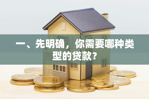 一、先明确,你需要哪种类型的贷款? 一、先明确,你需要哪种类型的贷款?