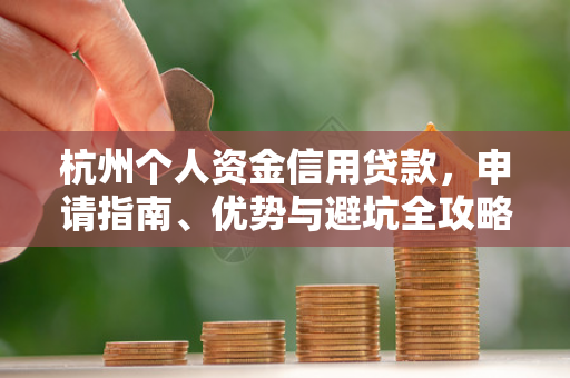 杭州个人资金信用贷款，申请指南、优势与避坑全攻略