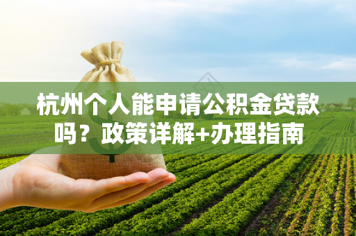 杭州个人能申请公积金贷款吗?政策详解+办理指南 杭州个人能申请公积金贷款吗?政策详解+办理指南