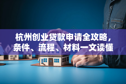 杭州创业贷款申请全攻略,条件、流程、材料一文读懂