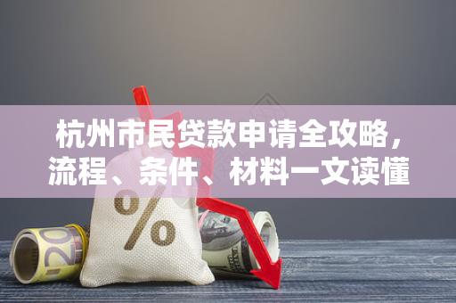 杭州市民贷款申请全攻略,流程、条件、材料一文读懂