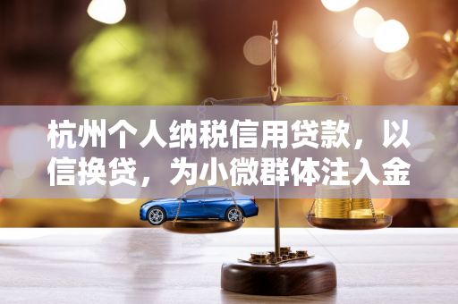 杭州个人纳税信用贷款,以信换贷,为小微群体注入金融活水 杭州个人纳税信用贷款,以信换贷,为小微群体注入金融活水