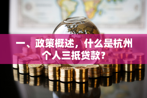 一、政策概述,什么是杭州个人三抵贷款? 一、政策概述,什么是杭州个人三抵贷款?