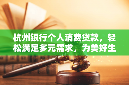 杭州银行个人消费贷款,轻松满足多元需求,为美好生活添动力