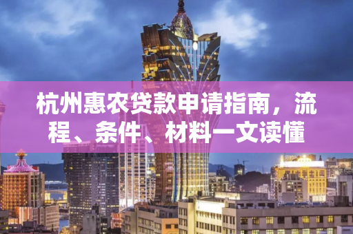 杭州惠农贷款申请指南,流程、条件、材料一文读懂