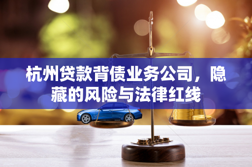 杭州贷款背债业务公司,隐藏的风险与法律红线 杭州贷款背债业务公司,隐藏的风险与法律红线