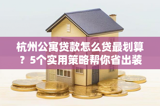 杭州公寓贷款怎么贷最划算?5个实用策略帮你省出装修钱! 杭州公寓贷款怎么贷最划算?5个实用策略帮你省出装修钱!