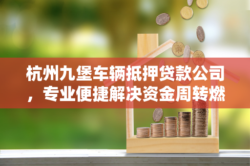 杭州九堡车辆抵押贷款公司,专业便捷解决资金周转燃眉之急 杭州九堡车辆抵押贷款公司,专业便捷解决资金周转燃眉之急