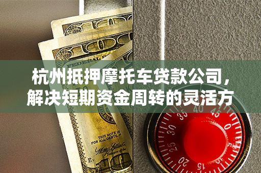 杭州抵押摩托车贷款公司,解决短期资金周转的灵活方案 杭州抵押摩托车贷款公司,解决短期资金周转的灵活方案