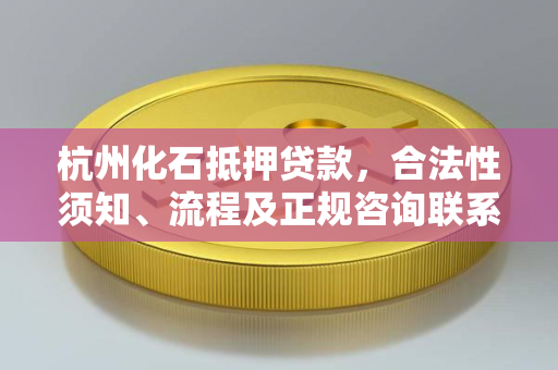 杭州化石抵押贷款,合法性须知、流程及正规咨询联系方式