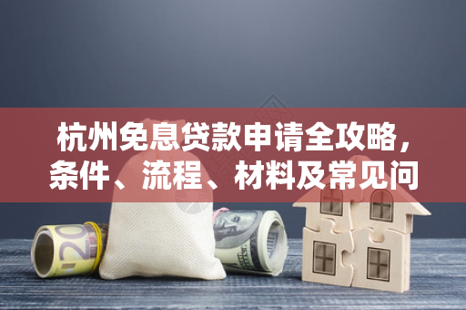 杭州免息贷款申请全攻略,条件、流程、材料及常见问题解答