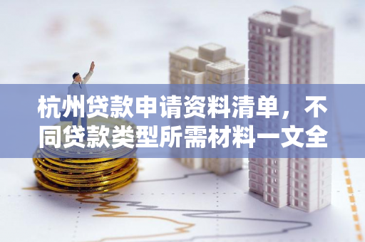 杭州贷款申请资料清单，不同贷款类型所需材料一文全览
