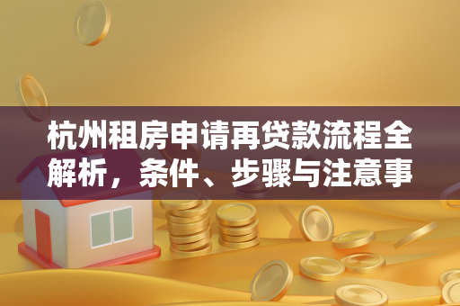 杭州租房申请再贷款流程全解析,条件、步骤与注意事项