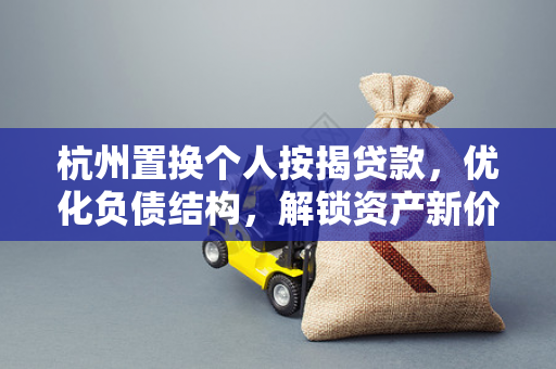 杭州置换个人按揭贷款,优化负债结构,解锁资产新价值 杭州置换个人按揭贷款,优化负债结构,解锁资产新价值