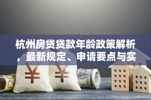 杭州房贷贷款年龄政策解析,最新规定、申请要点与实用指南