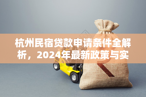 杭州民宿贷款申请条件全解析,2024年最新政策与实操指南