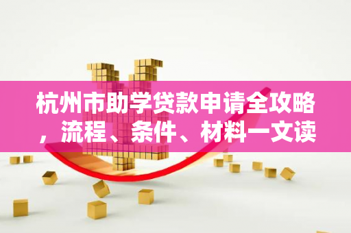 杭州市助学贷款申请全攻略,流程、条件、材料一文读懂 杭州市助学贷款申请全攻略,流程、条件、材料一文读懂