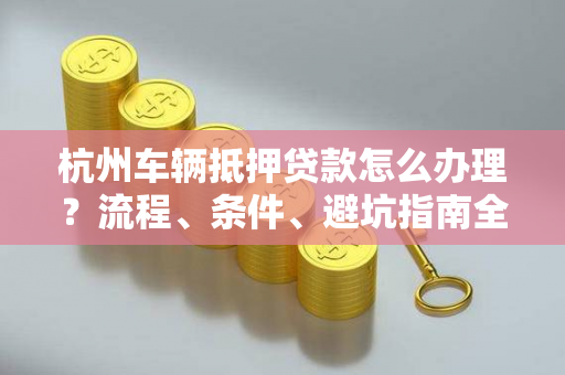 杭州车辆抵押贷款怎么办理?流程、条件、避坑指南全攻略 杭州车辆抵押贷款怎么办理?流程、条件、避坑指南全攻略