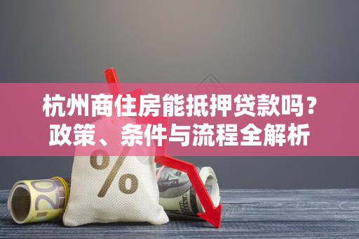 杭州商住房能抵押贷款吗?政策、条件与流程全解析