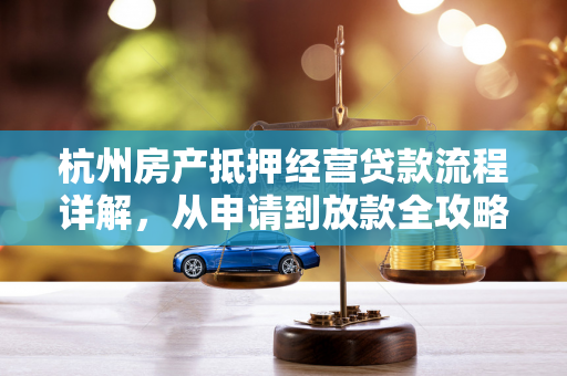杭州房产抵押经营贷款流程详解,从申请到放款全攻略