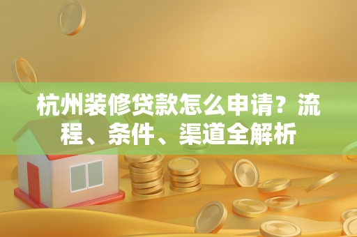 杭州装修贷款怎么申请?流程、条件、渠道全解析
