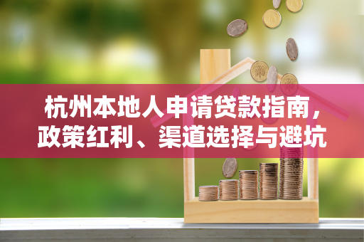 杭州本地人申请贷款指南,政策红利、渠道选择与避坑技巧