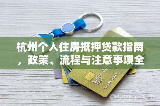 杭州个人住房抵押贷款指南,政策、流程与注意事项全解析