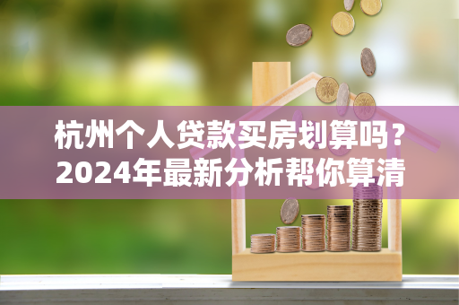 杭州个人贷款买房划算吗?2024年最新分析帮你算清这笔账