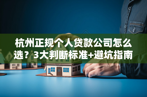 杭州正规个人贷款公司怎么选?3大判断标准+避坑指南