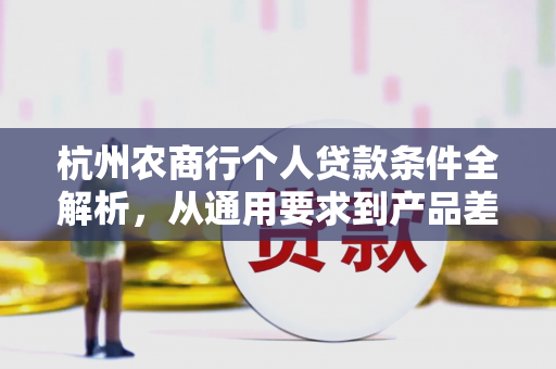 杭州农商行个人贷款条件全解析,从通用要求到产品差异