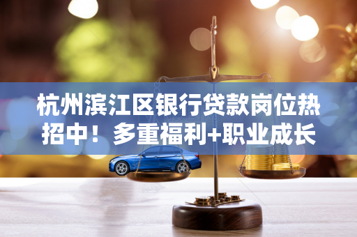 杭州滨江区银行贷款岗位热招中!多重福利+职业成长通道等你来