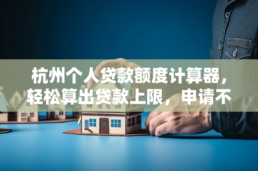 杭州个人贷款额度计算器,轻松算出贷款上限,申请不再盲目!
