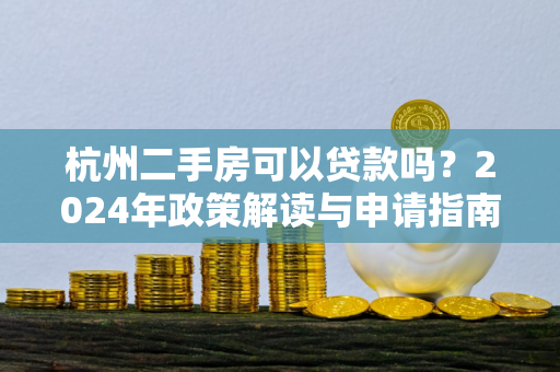 杭州二手房可以贷款吗?2024年政策解读与申请指南