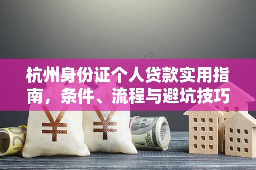 杭州身份证个人贷款实用指南,条件、流程与避坑技巧