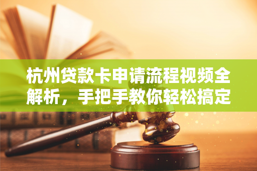 杭州贷款卡申请流程视频全解析,手把手教你轻松搞定!