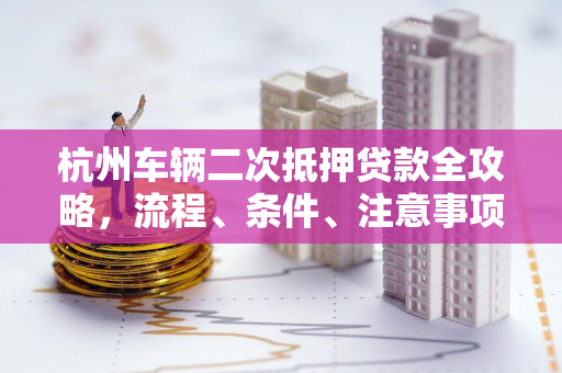 杭州车辆二次抵押贷款全攻略,流程、条件、注意事项一文读懂