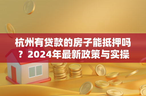 杭州有贷款的房子能抵押吗?2024年最新政策与实操指南 杭州有贷款的房子能抵押吗?2024年最新政策与实操指南