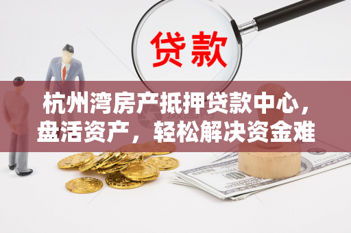 杭州湾房产抵押贷款中心,盘活资产,轻松解决资金难题