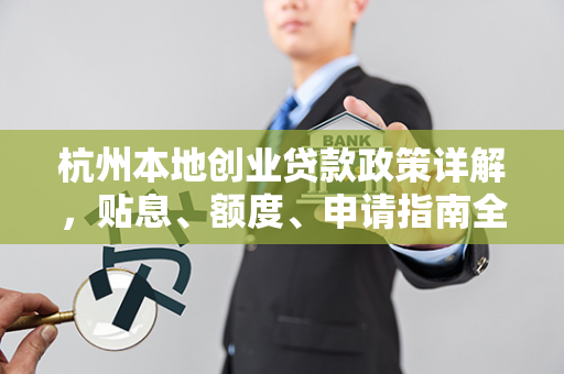 杭州本地创业贷款政策详解,贴息、额度、申请指南全攻略