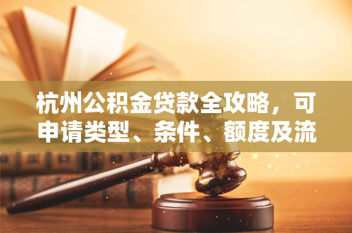 杭州公积金贷款全攻略,可申请类型、条件、额度及流程详解