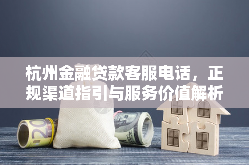 杭州金融贷款客服电话,正规渠道指引与服务价值解析 杭州金融贷款客服电话,正规渠道指引与服务价值解析