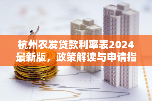杭州农发贷款利率表2024最新版,政策解读与申请指南 杭州农发贷款利率表2024最新版,政策解读与申请指南