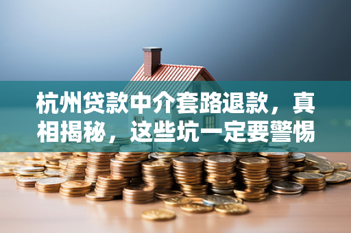 杭州贷款中介套路退款,真相揭秘,这些坑一定要警惕!